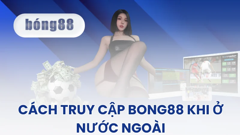 Hướng Dẫn Truy Cập Bong88 Khi Ở Nước Ngoài